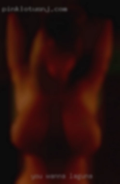 You wanna get fucked in Laguna good..